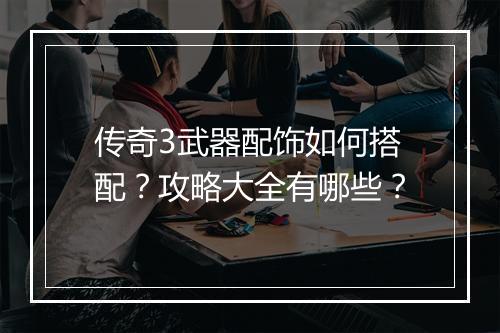 传奇3武器配饰如何搭配？攻略大全有哪些？