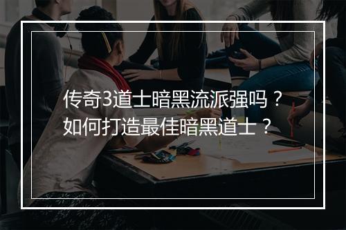 传奇3道士暗黑流派强吗？如何打造最佳暗黑道士？