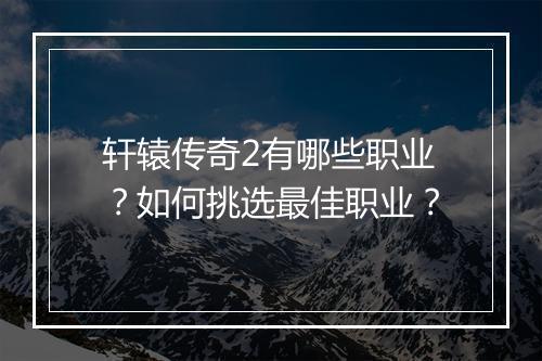 轩辕传奇2有哪些职业？如何挑选最佳职业？