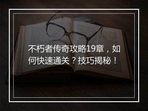 不朽者传奇攻略19章，如何快速通关？技巧揭秘！