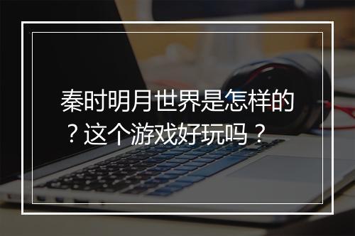 秦时明月世界是怎样的？这个游戏好玩吗？