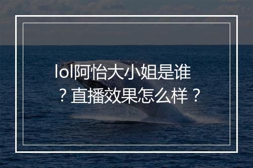 lol阿怡大小姐是谁？直播效果怎么样？