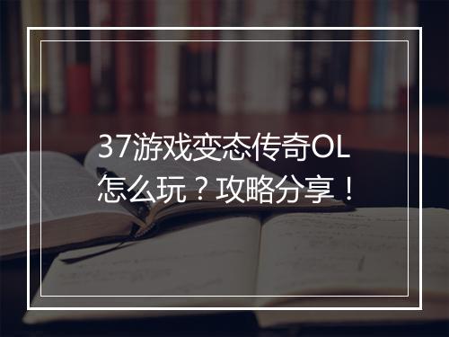 37游戏变态传奇OL怎么玩？攻略分享！