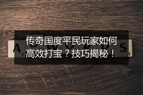 传奇国度平民玩家如何高效打宝？技巧揭秘！