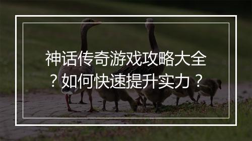 神话传奇游戏攻略大全？如何快速提升实力？