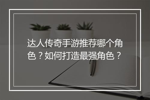 达人传奇手游推荐哪个角色？如何打造最强角色？