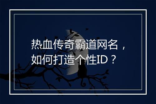 热血传奇霸道网名，如何打造个性ID？