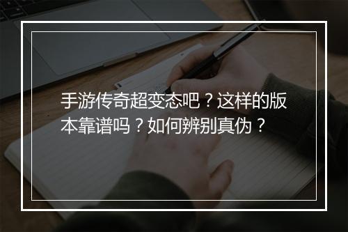 手游传奇超变态吧？这样的版本靠谱吗？如何辨别真伪？