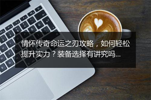 情怀传奇命运之刃攻略，如何轻松提升实力？装备选择有讲究吗？