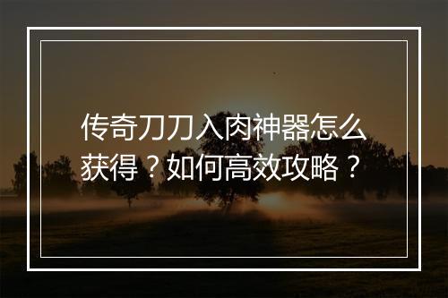 传奇刀刀入肉神器怎么获得？如何高效攻略？