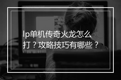 lp单机传奇火龙怎么打？攻略技巧有哪些？