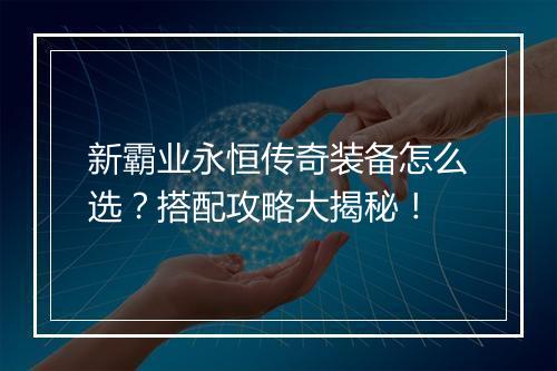新霸业永恒传奇装备怎么选？搭配攻略大揭秘！