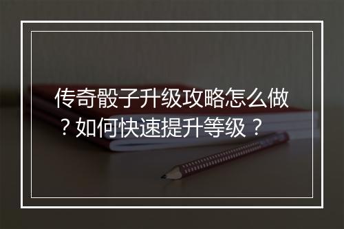 传奇骰子升级攻略怎么做？如何快速提升等级？