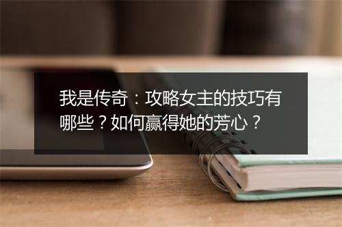 我是传奇：攻略女主的技巧有哪些？如何赢得她的芳心？