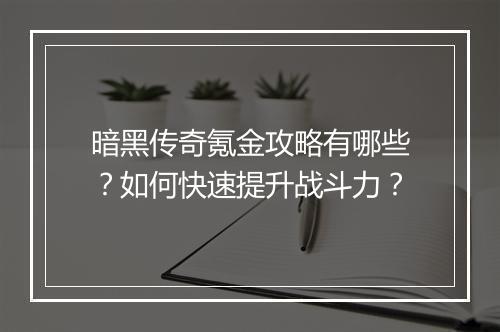 暗黑传奇氪金攻略有哪些？如何快速提升战斗力？