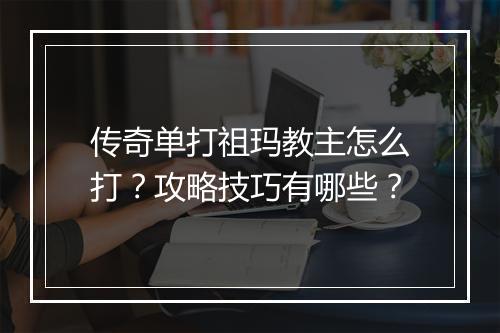 传奇单打祖玛教主怎么打？攻略技巧有哪些？