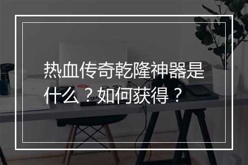 热血传奇乾隆神器是什么？如何获得？