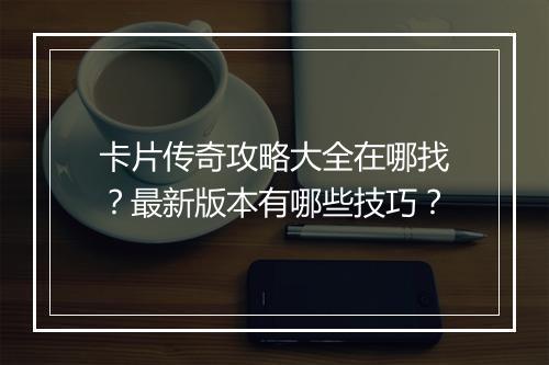 卡片传奇攻略大全在哪找？最新版本有哪些技巧？