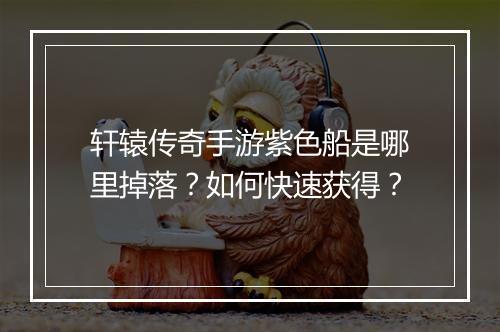 轩辕传奇手游紫色船是哪里掉落？如何快速获得？