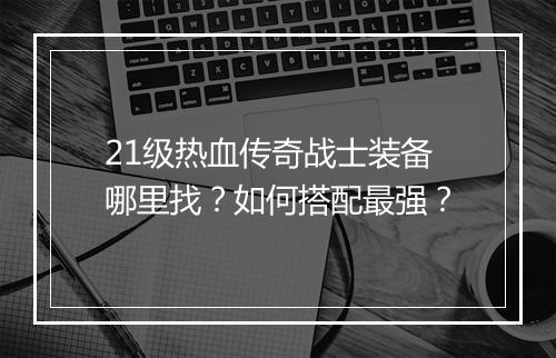 21级热血传奇战士装备哪里找？如何搭配最强？