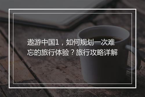 遨游中国1，如何规划一次难忘的旅行体验？旅行攻略详解