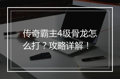 传奇霸主4级骨龙怎么打？攻略详解！