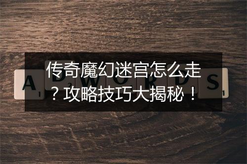传奇魔幻迷宫怎么走？攻略技巧大揭秘！