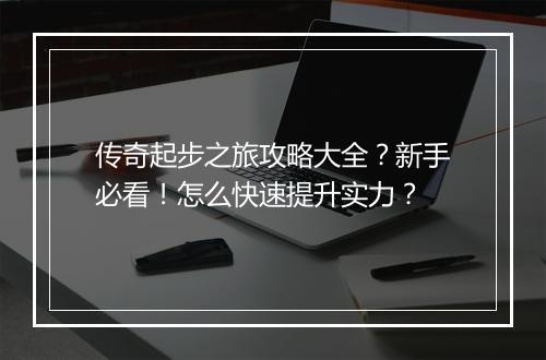 传奇起步之旅攻略大全？新手必看！怎么快速提升实力？