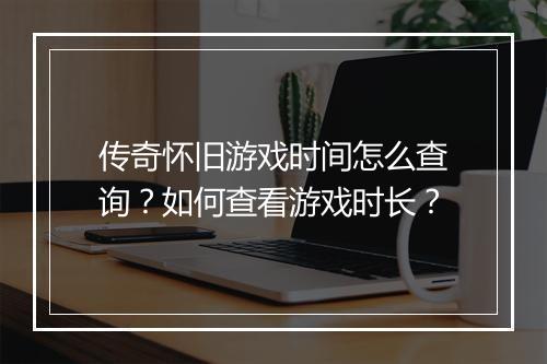 传奇怀旧游戏时间怎么查询？如何查看游戏时长？