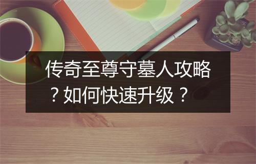 传奇至尊守墓人攻略？如何快速升级？