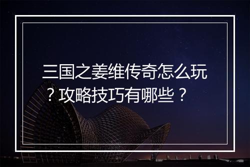 三国之姜维传奇怎么玩？攻略技巧有哪些？