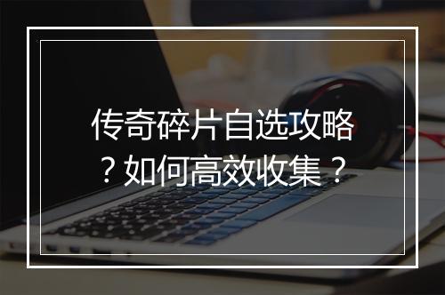 传奇碎片自选攻略？如何高效收集？