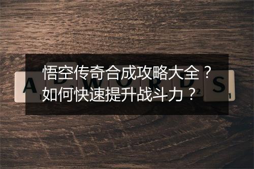 悟空传奇合成攻略大全？如何快速提升战斗力？