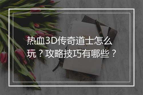 热血3D传奇道士怎么玩？攻略技巧有哪些？