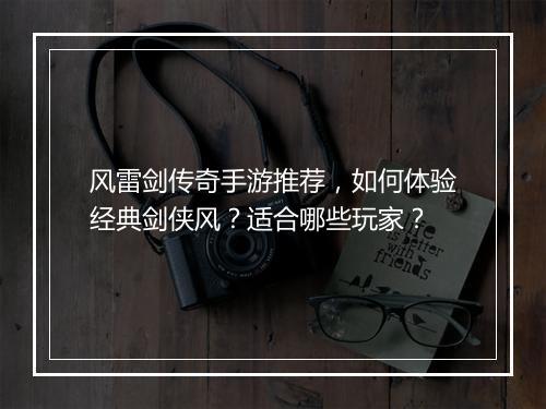 风雷剑传奇手游推荐，如何体验经典剑侠风？适合哪些玩家？