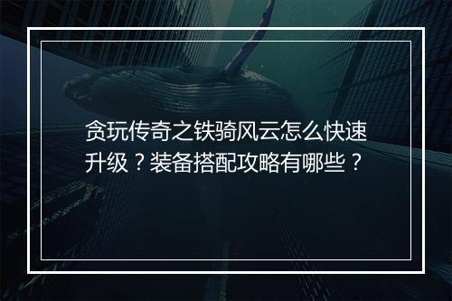 贪玩传奇之铁骑风云怎么快速升级？装备搭配攻略有哪些？