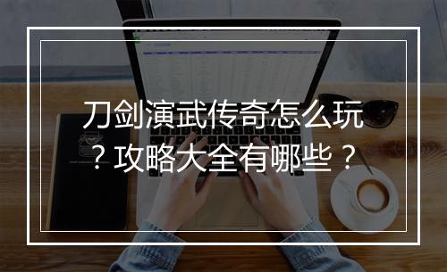 刀剑演武传奇怎么玩？攻略大全有哪些？