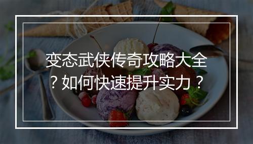 变态武侠传奇攻略大全？如何快速提升实力？