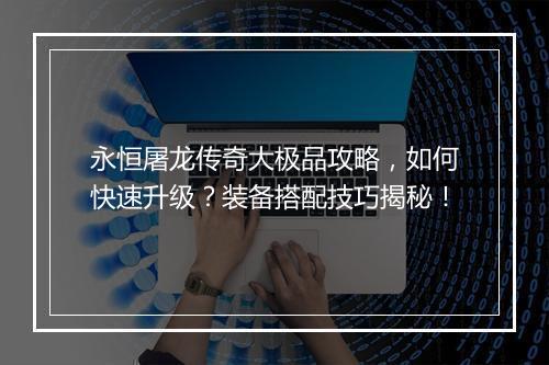 永恒屠龙传奇大极品攻略，如何快速升级？装备搭配技巧揭秘！