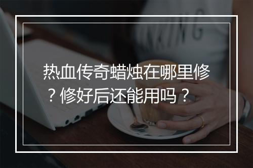 热血传奇蜡烛在哪里修？修好后还能用吗？
