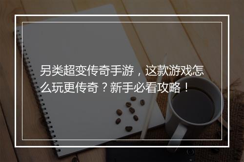 另类超变传奇手游，这款游戏怎么玩更传奇？新手必看攻略！