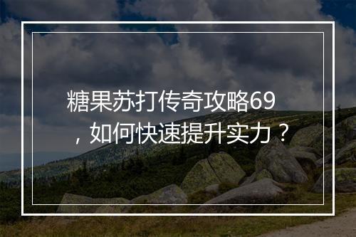 糖果苏打传奇攻略69，如何快速提升实力？