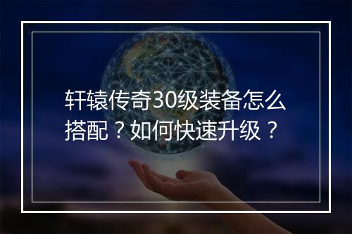 轩辕传奇30级装备怎么搭配？如何快速升级？