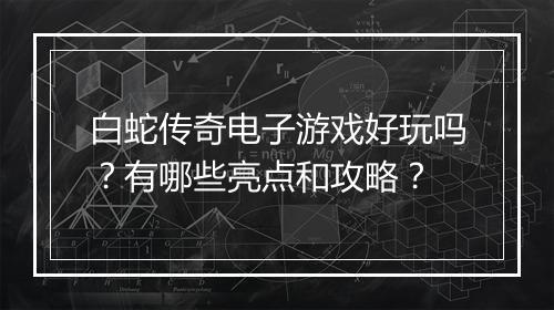 白蛇传奇电子游戏好玩吗？有哪些亮点和攻略？