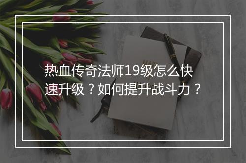 热血传奇法师19级怎么快速升级？如何提升战斗力？