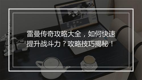 雷曼传奇攻略大全，如何快速提升战斗力？攻略技巧揭秘！