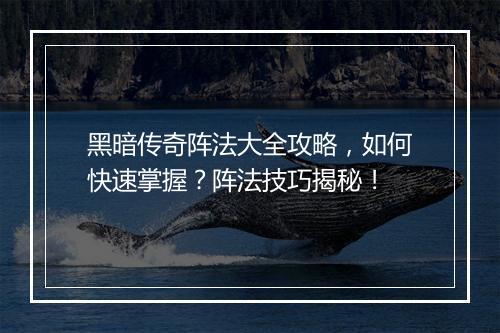 黑暗传奇阵法大全攻略，如何快速掌握？阵法技巧揭秘！