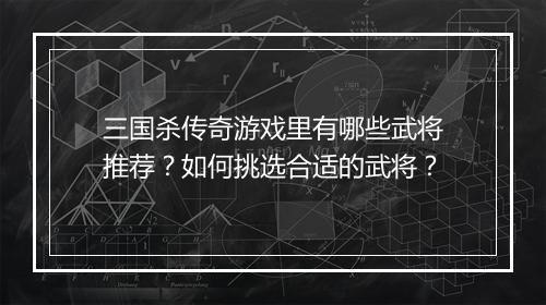 三国杀传奇游戏里有哪些武将推荐？如何挑选合适的武将？