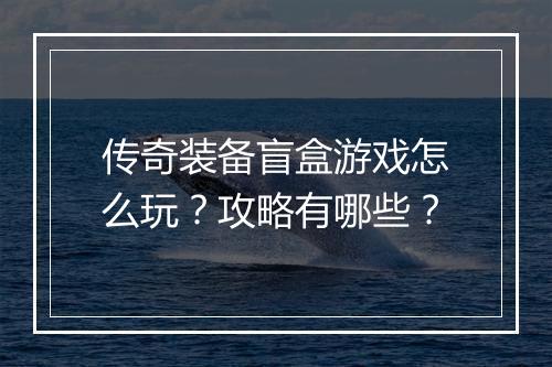 传奇装备盲盒游戏怎么玩？攻略有哪些？
