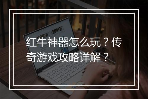 红牛神器怎么玩？传奇游戏攻略详解？